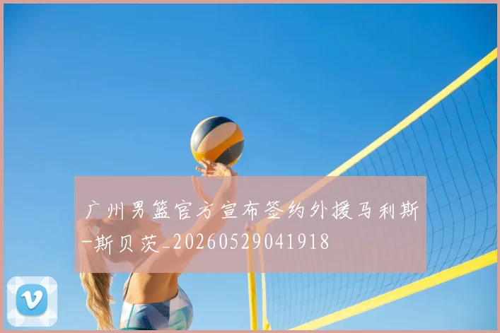 广州男篮官方宣布签约外援马利斯-斯贝茨_20260529041918