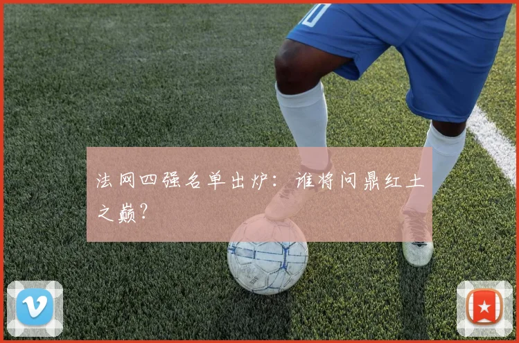 法网四强名单出炉:谁将问鼎红土之巅?