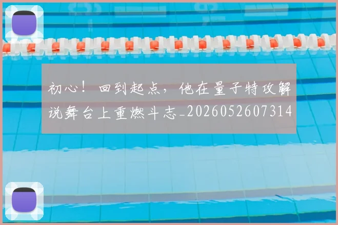 初心!回到起点,他在量子特攻解说舞台上重燃斗志_20260526073145