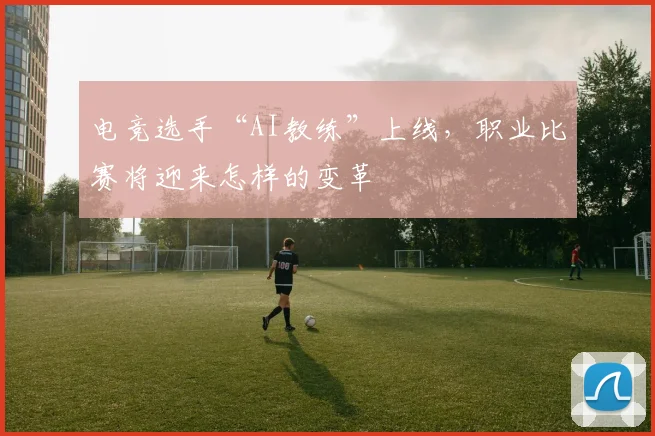 电竞选手“AI教练”上线,职业比赛将迎来怎样的变革