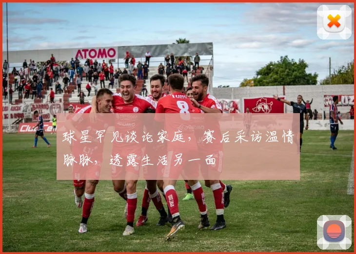 球星罕见谈论家庭,赛后采访温情脉脉,透露生活另一面
