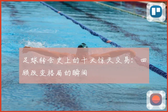 足球转会史上的十大惊天交易:回顾改变格局的瞬间