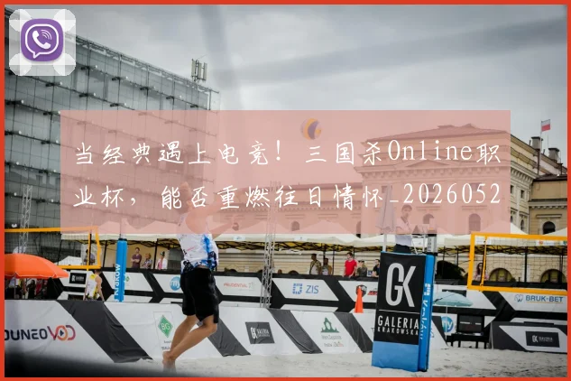 当经典遇上电竞！三国杀Online职业杯，能否重燃往日情怀_20260526074434