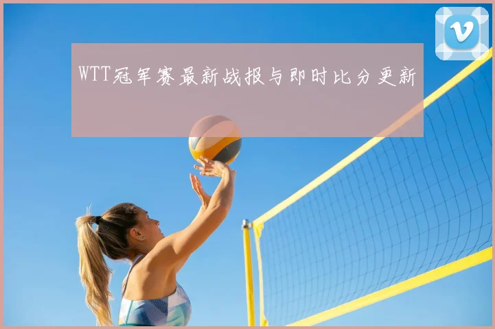 WTT冠军赛最新战报与即时比分更新