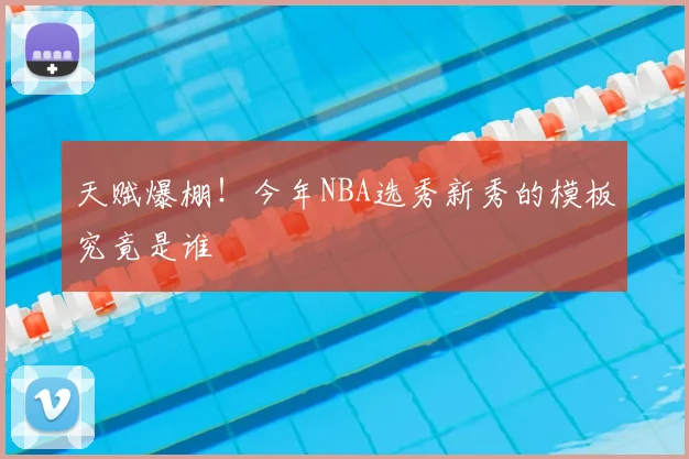 天赋爆棚!今年NBA选秀新秀的模板究竟是谁