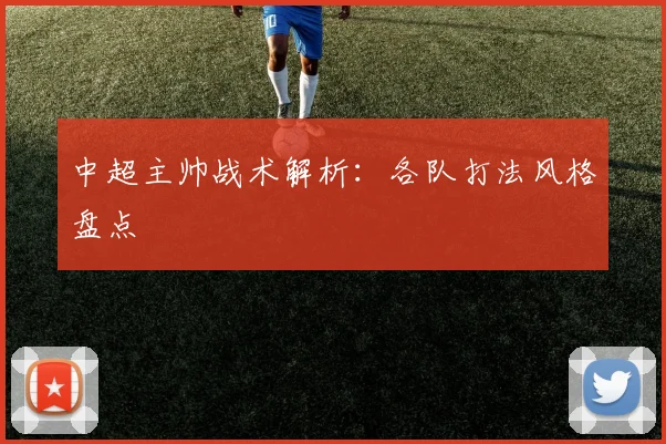 中超主帅战术解析:各队打法风格盘点