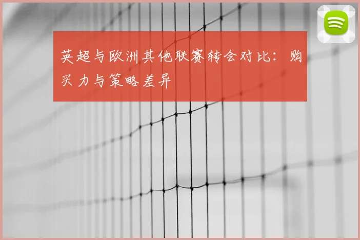 英超与欧洲其他联赛转会对比:购买力与策略差异