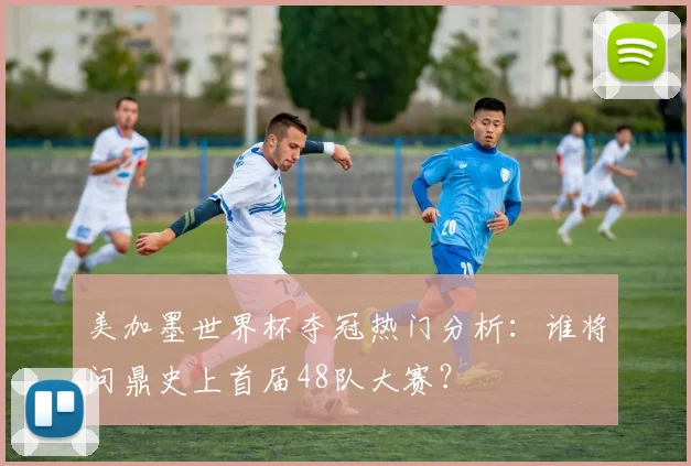美加墨世界杯夺冠热门分析：谁将问鼎史上首届48队大赛？