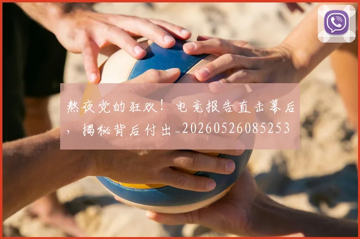 熬夜党的狂欢!电竞报告直击幕后,揭秘背后付出_20260526085253