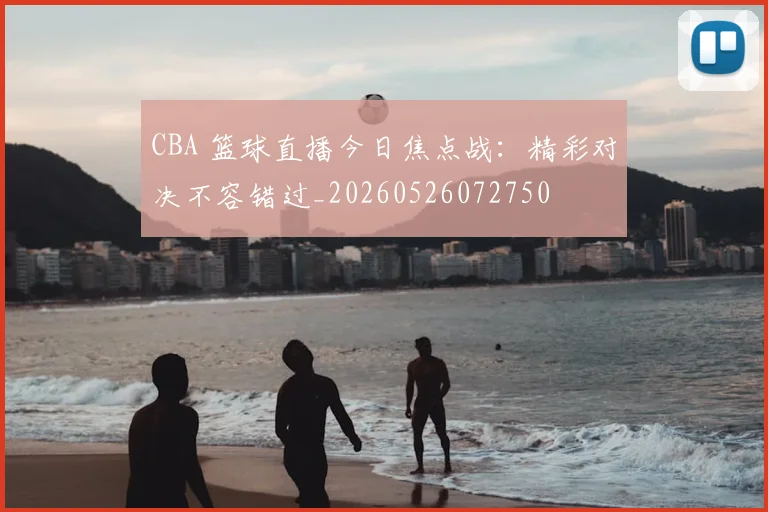 CBA 篮球直播今日焦点战:精彩对决不容错过_20260526072750