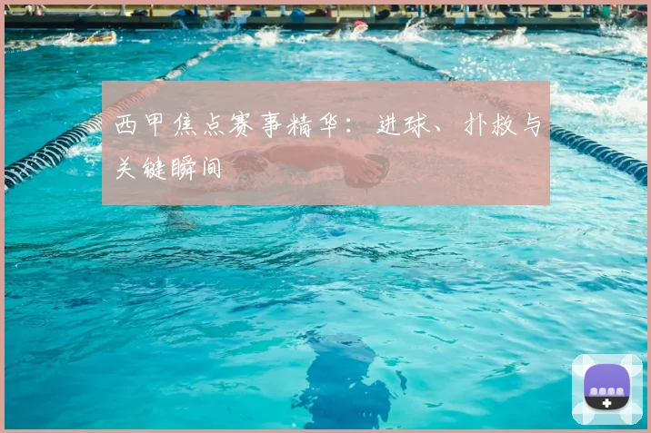 西甲焦点赛事精华:进球、扑救与关键瞬间