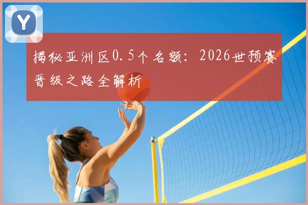 揭秘亚洲区0.5个名额:2026世预赛晋级之路全解析
