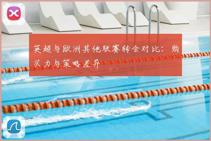 英超与欧洲其他联赛转会对比:购买力与策略差异