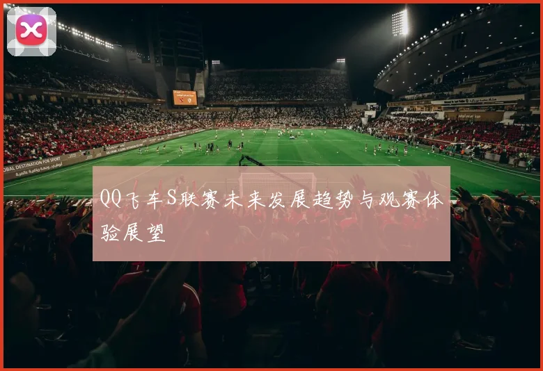 QQ飞车S联赛未来发展趋势与观赛体验展望