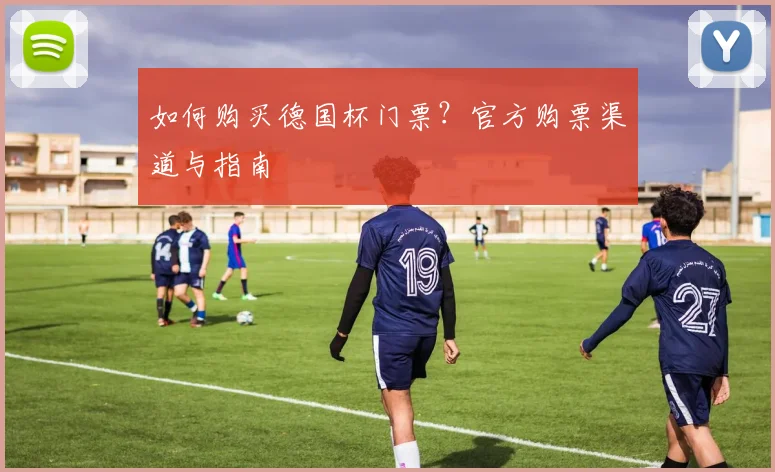 如何购买德国杯门票?官方购票渠道与指南