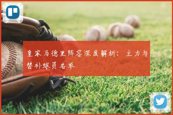 皇家马德里阵容深度解析:主力与替补球员名单