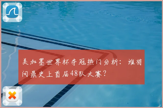 美加墨世界杯夺冠热门分析:谁将问鼎史上首届48队大赛?