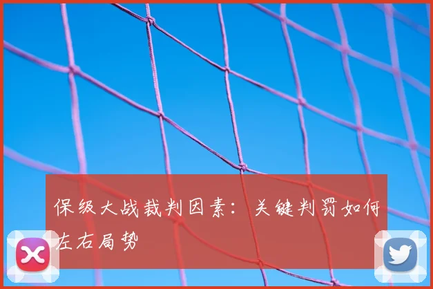 保级大战裁判因素：关键判罚如何左右局势
