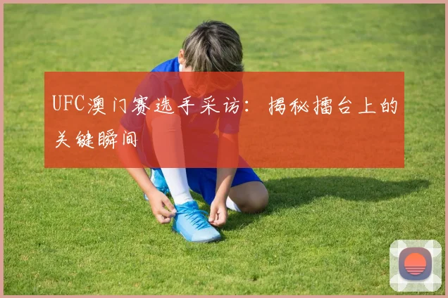UFC澳门赛选手采访：揭秘擂台上的关键瞬间