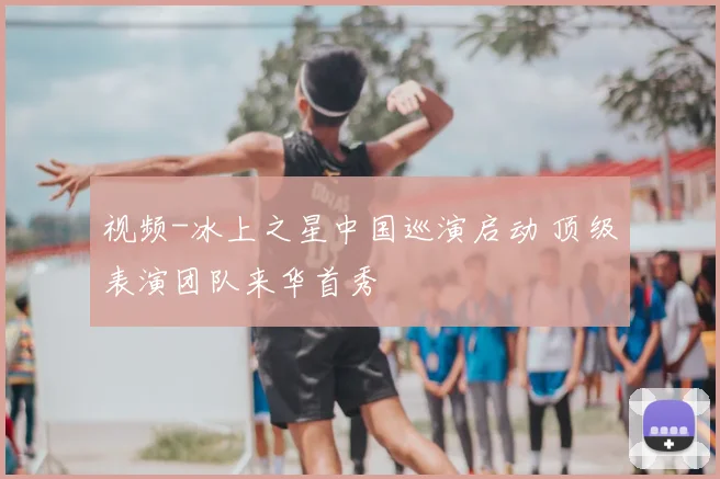 视频-冰上之星中国巡演启动 顶级表演团队来华首秀
