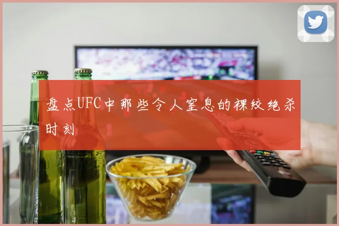 盘点UFC中那些令人窒息的裸绞绝杀时刻