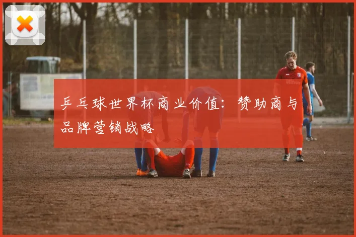 乒乓球世界杯商业价值:赞助商与品牌营销战略