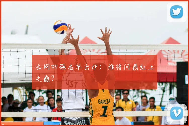 法网四强名单出炉:谁将问鼎红土之巅?