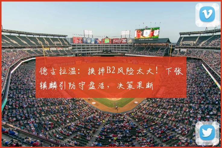 德古拉温:换掉B2风险太大!下张镇麟引防守盘活,决策果断
