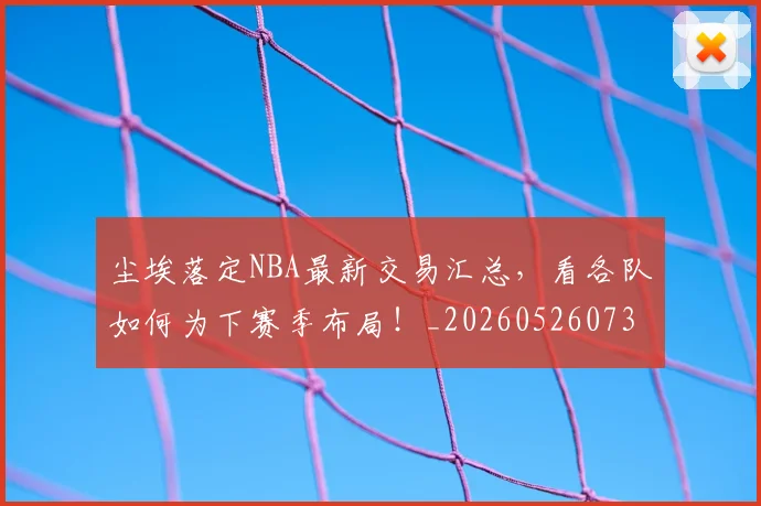 尘埃落定NBA最新交易汇总,看各队如何为下赛季布局!_20260526073723