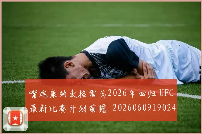 嘴炮康纳麦格雷戈2026年回归 UFC最新比赛计划前瞻_20260609190248