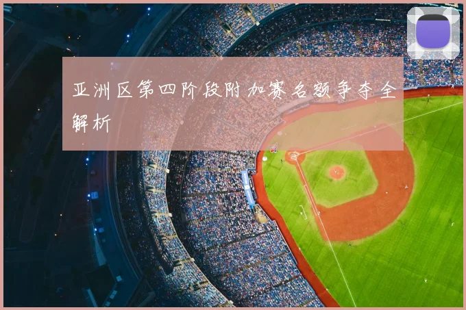 亚洲区第四阶段附加赛名额争夺全解析