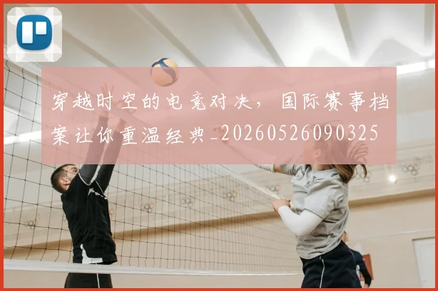 穿越时空的电竞对决,国际赛事档案让你重温经典_20260526090325