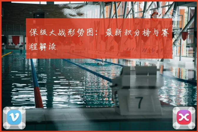 保级大战形势图:最新积分榜与赛程解读