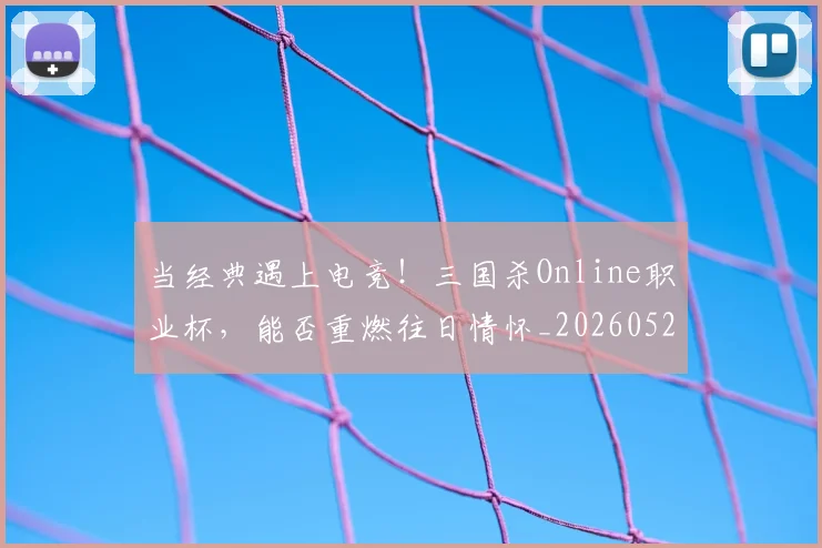 当经典遇上电竞!三国杀Online职业杯,能否重燃往日情怀_20260526074434