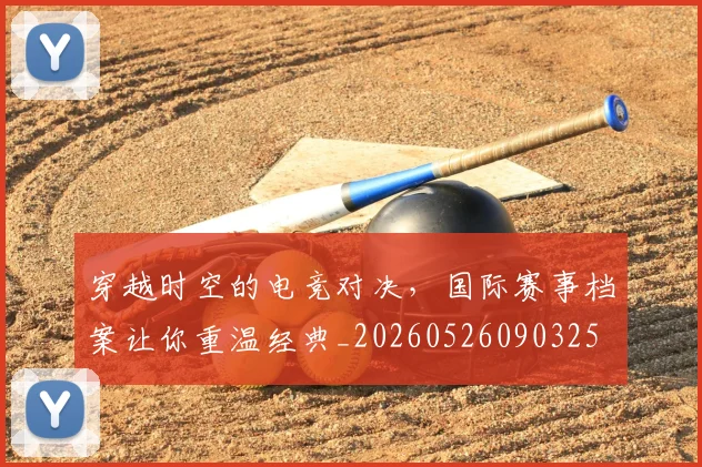 穿越时空的电竞对决,国际赛事档案让你重温经典_20260526090325