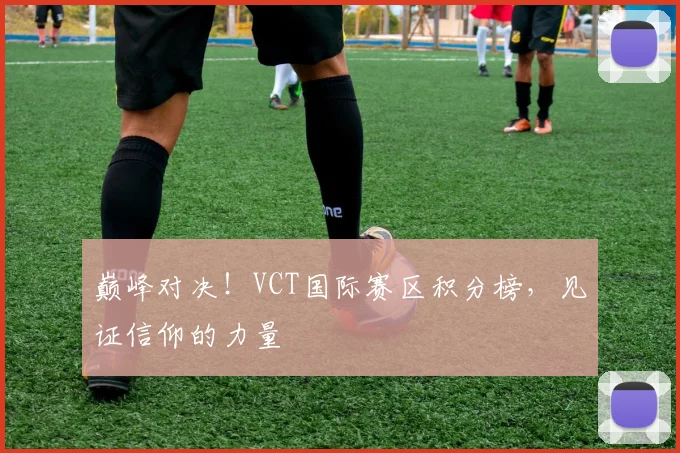 巅峰对决!VCT国际赛区积分榜,见证信仰的力量