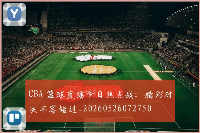 CBA 篮球直播今日焦点战:精彩对决不容错过_20260526072750