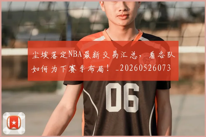 尘埃落定NBA最新交易汇总,看各队如何为下赛季布局!_20260526073723