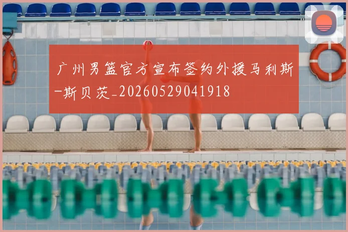 广州男篮官方宣布签约外援马利斯-斯贝茨_20260529041918