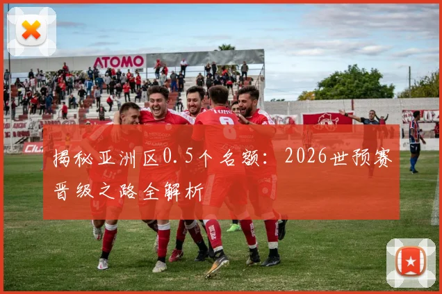 揭秘亚洲区0.5个名额:2026世预赛晋级之路全解析