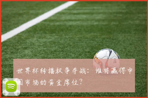 世界杯转播权争夺战:谁将赢得中国市场的黄金席位?