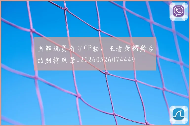 当解说员有了CP粉，王者荣耀舞台的别样风景_20260526074449