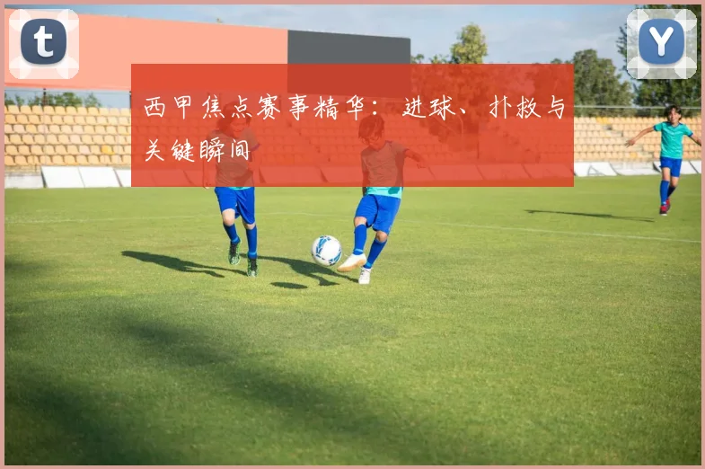 西甲焦点赛事精华:进球、扑救与关键瞬间