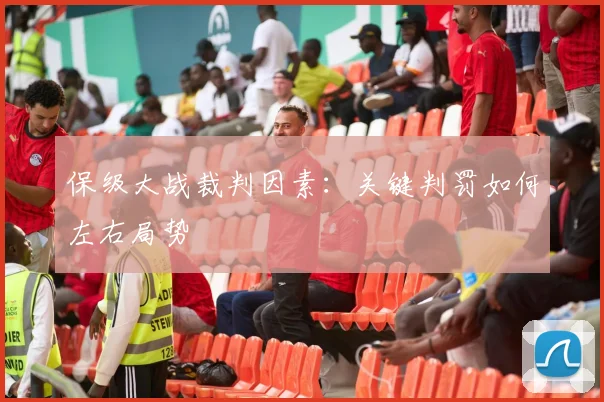 保级大战裁判因素：关键判罚如何左右局势