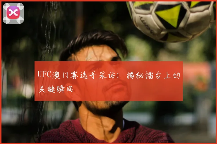 UFC澳门赛选手采访:揭秘擂台上的关键瞬间