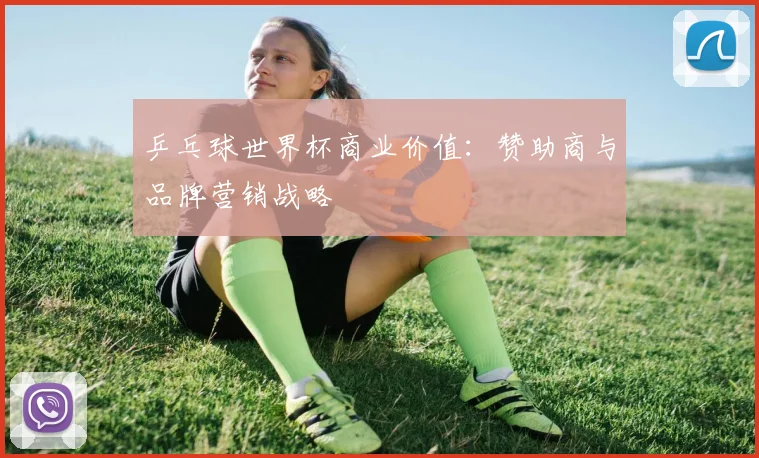 乒乓球世界杯商业价值:赞助商与品牌营销战略