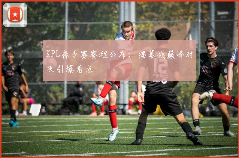 KPL春季赛赛程公布:揭幕战巅峰对决引爆看点